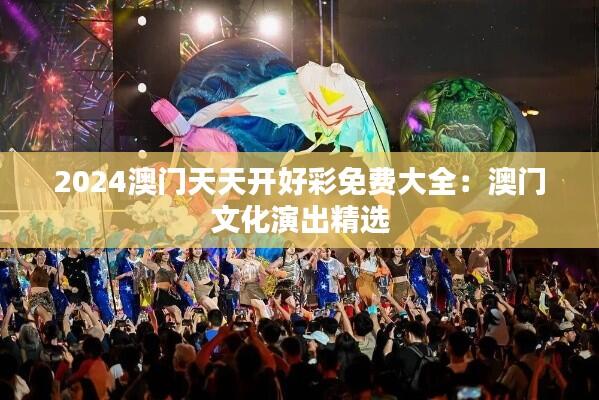 2024澳门天天开好彩免费大全：澳门文化演出精选