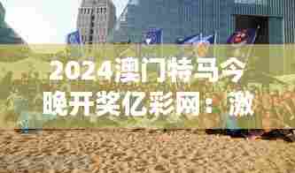 2024澳门特马今晚开奖亿彩网:激情夜晚,速度盛宴