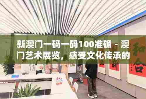 新澳门一码一码100准确 - 澳门艺术展览，感受文化传承的魅力