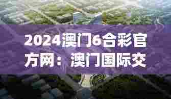 2024澳门6合彩官方网：澳门国际交流新桥梁