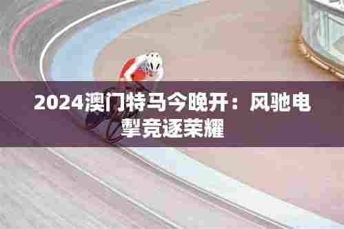 2024澳门特马今晚开：风驰电掣竞逐荣耀