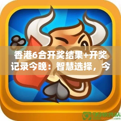 香港6合开奖结果+开奖记录今晚:智慧选择,今夜揭晓