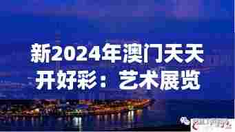 新2024年澳门天天开好彩:艺术展览点亮魅力城市夜