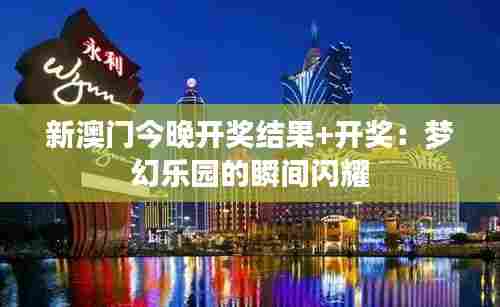 新澳门今晚开奖结果+开奖：梦幻乐园的瞬间闪耀
