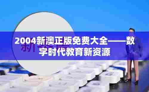 2004新澳正版免费大全——数字时代教育新资源