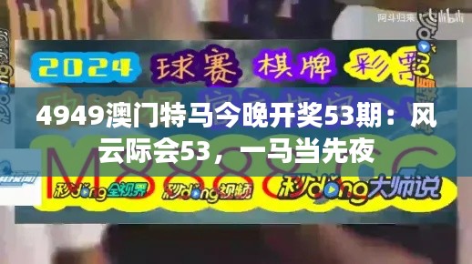 4949澳门特马今晚开奖53期：风云际会53，一马当先夜