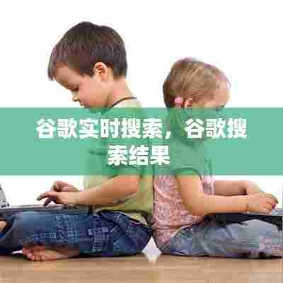 谷歌实时搜索,谷歌搜索结果