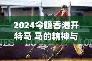 2024今晚香港开特马 马的精神与人类的激情