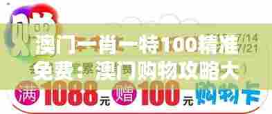 澳门一肖一特100精准免费：澳门购物攻略大公开