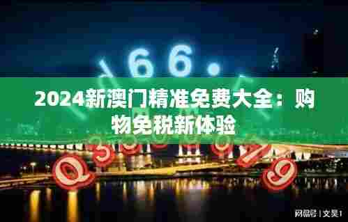 2024新澳门精准免费大全:购物免税新体验