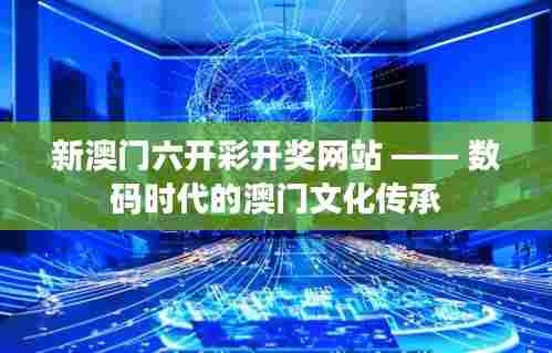 新澳门六开彩开奖网站 —— 数码时代的澳门文化传承