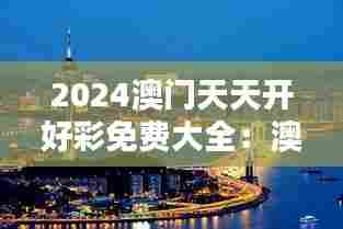 2024澳门天天开好彩免费大全：澳门休闲度假胜地指南