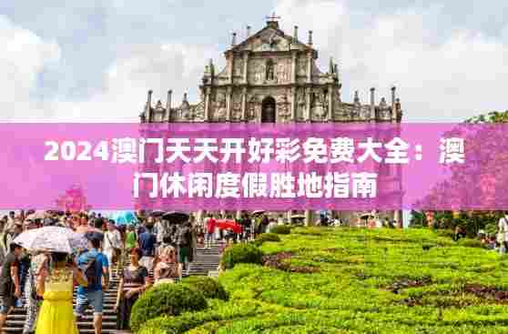 2024澳门天天开好彩免费大全:澳门休闲度假胜地指南