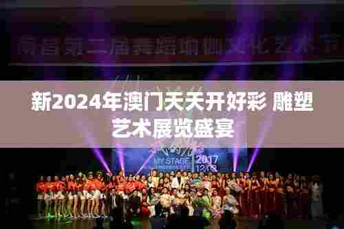 新2024年澳门天天开好彩 雕塑艺术展览盛宴