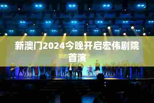 新澳门2024今晚开启宏伟剧院首演