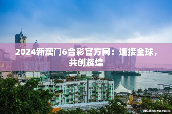 2024新澳门6合彩官方网:连接全球,共创辉煌
