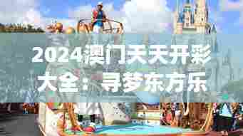 2024澳门天天开彩大全：寻梦东方乐园