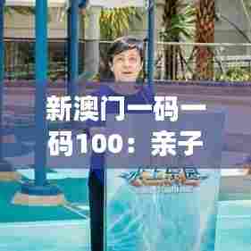 新澳门一码一码100:亲子游推荐路线图