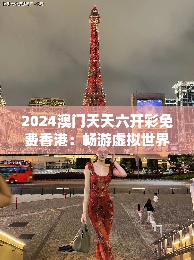 2024澳门天天六开彩免费香港：畅游虚拟世界的奇妙旅程