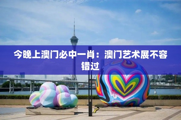 今晚上澳门必中一肖：澳门艺术展不容错过