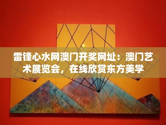 雷锋心水网澳门开奖网址:澳门艺术展览会,在线欣赏东方美学