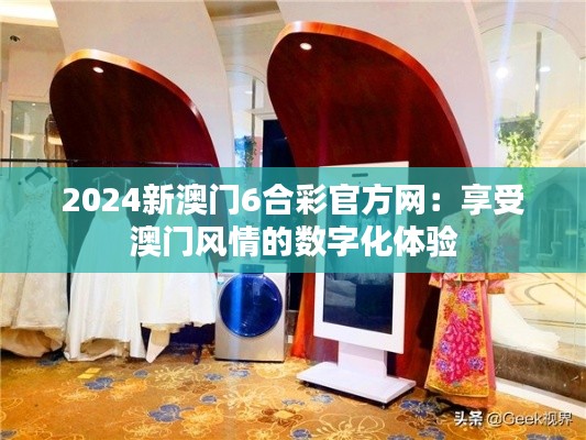 2024新澳门6合彩官方网:享受澳门风情的数字化体验