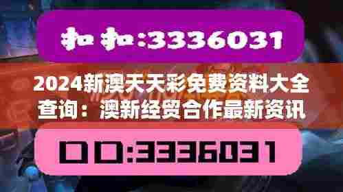 2024新澳天天彩免费资料大全查询:澳新经贸合作最新资讯