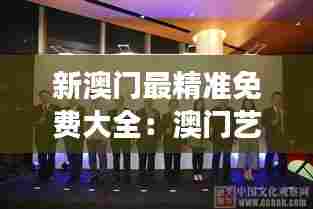 新澳门最精准免费大全：澳门艺术展览与活动精选