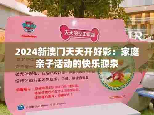 2024新澳门天天开好彩:家庭亲子活动的快乐源泉