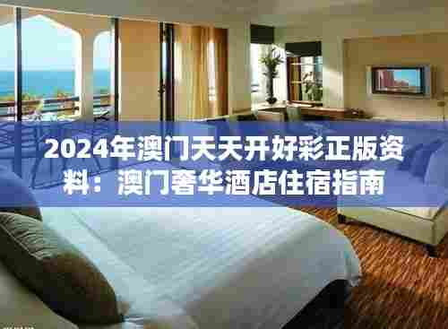 2024年澳门天天开好彩正版资料：澳门奢华酒店住宿指南