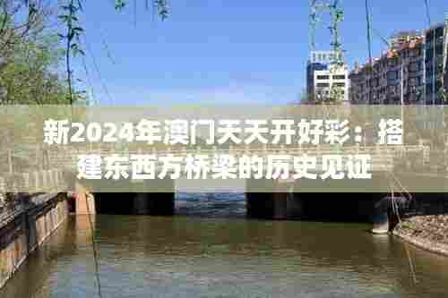 新2024年澳门天天开好彩：搭建东西方桥梁的历史见证