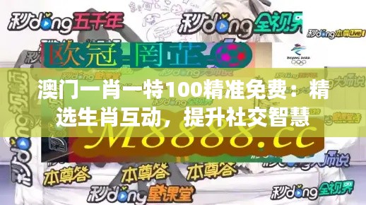 澳门一肖一特100精准免费：精选生肖互动，提升社交智慧