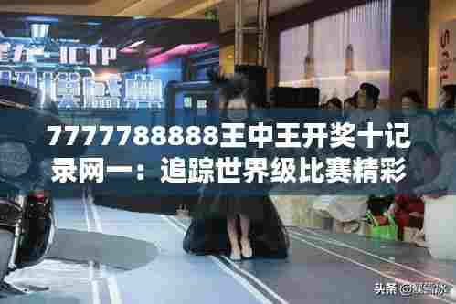 7777788888王中王开奖十记录网一:追踪世界级比赛精彩瞬间