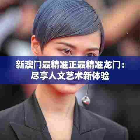 新澳门最精准正最精准龙门：尽享人文艺术新体验