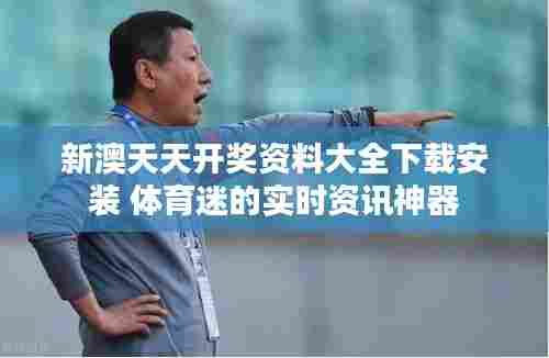 新澳天天开奖资料大全下载安装 体育迷的实时资讯神器