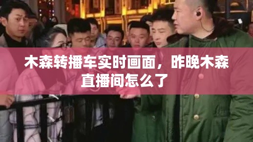 木森转播车实时画面,昨晚木森直播间怎么了