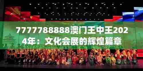 7777788888澳门王中王2024年：文化会展的辉煌篇章