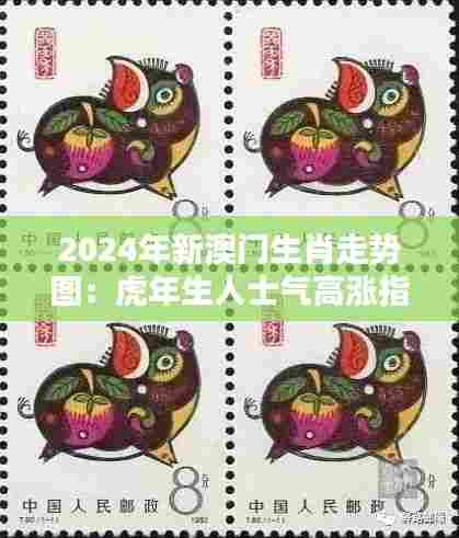 2024年新澳门生肖走势图：虎年生人士气高涨指南
