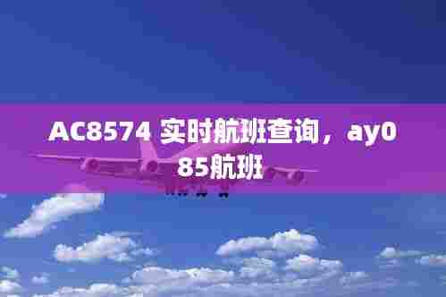 AC8574 实时航班查询,ay085航班