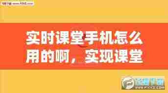 实时课堂手机怎么用的啊,实现课堂实时互动