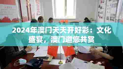 2024年澳门天天开好彩：文化盛宴，澳门邀您共赏