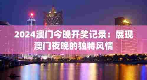 2024澳门今晚开奖记录:展现澳门夜晚的独特风情