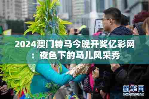 2024澳门特马今晚开奖亿彩网：夜色下的马儿风采秀