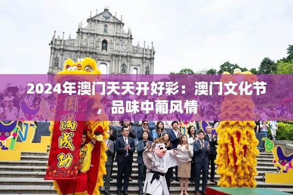2024年澳门天天开好彩:澳门文化节,品味中葡风情
