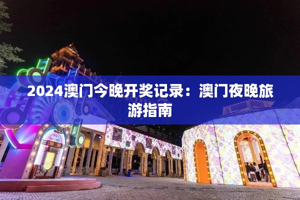 2024澳门今晚开奖记录：澳门夜晚旅游指南