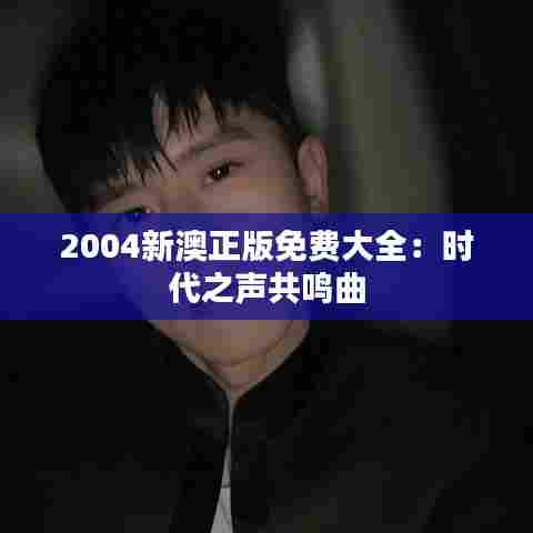 2004新澳正版免费大全:时代之声共鸣曲