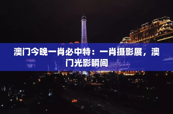 澳门今晚一肖必中特：一肖摄影展，澳门光影瞬间