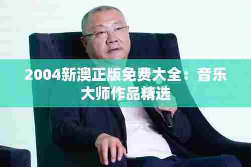 2004新澳正版免费大全：音乐大师作品精选