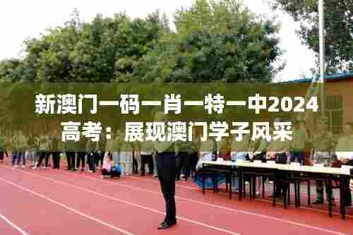 新澳门一码一肖一特一中2024高考:展现澳门学子风采