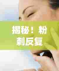 揭秘！粉刺反复长的原因、预防及应对妙招，告别肌肤困扰！